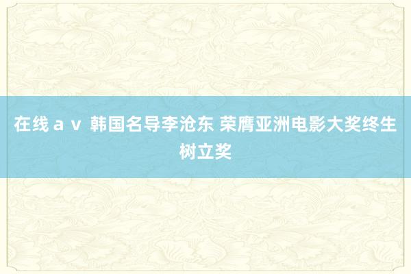在线ａｖ 韩国名导李沧东 荣膺亚洲电影大奖终生树立奖