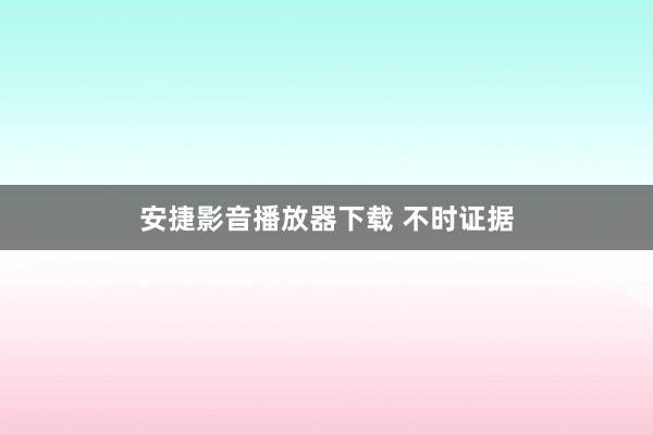 安捷影音播放器下载 不时证据