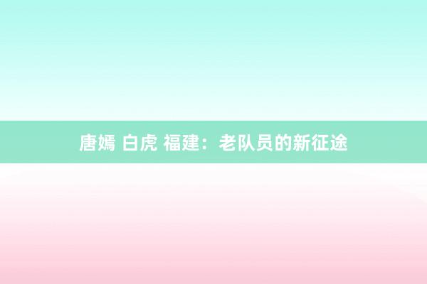 唐嫣 白虎 福建：老队员的新征途