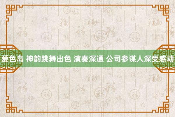 爱色岛 神韵跳舞出色 演奏深通 公司参谋人深受感动