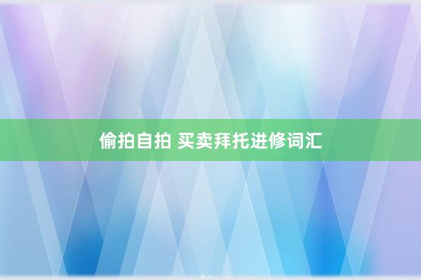 偷拍自拍 买卖拜托进修词汇