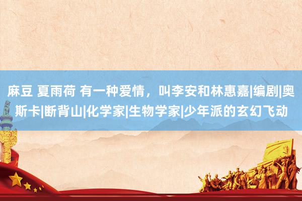 麻豆 夏雨荷 有一种爱情，叫李安和林惠嘉|编剧|奥斯卡|断背山|化学家|生物学家|少年派的玄幻飞动