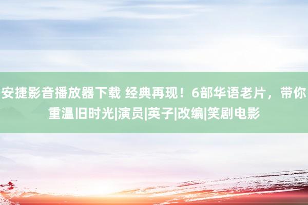 安捷影音播放器下载 经典再现！6部华语老片，带你重温旧时光|演员|英子|改编|笑剧电影