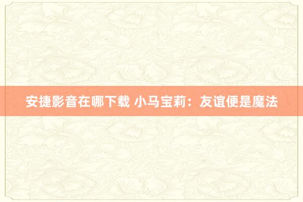 安捷影音在哪下载 小马宝莉：友谊便是魔法
