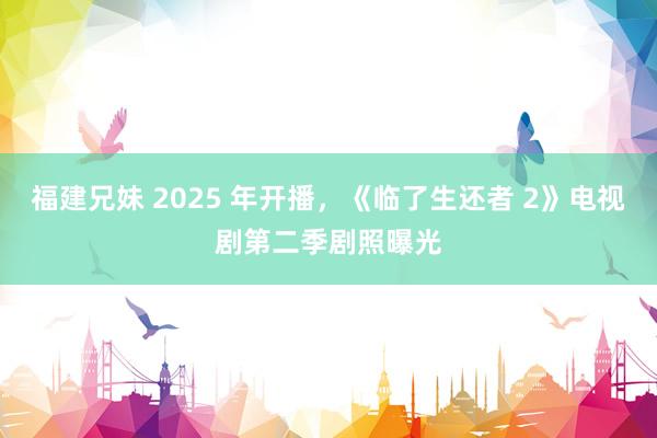 福建兄妹 2025 年开播，《临了生还者 2》电视剧第二季剧照曝光