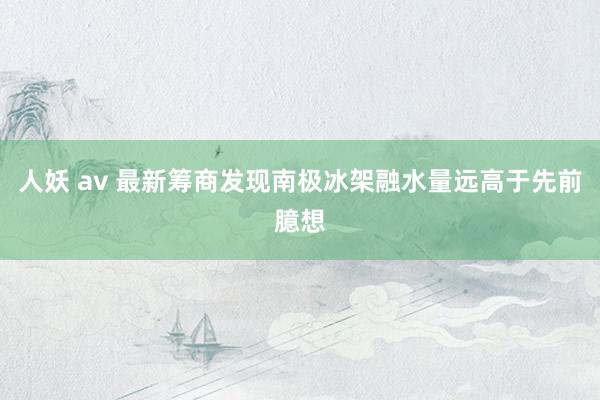 人妖 av 最新筹商发现南极冰架融水量远高于先前臆想
