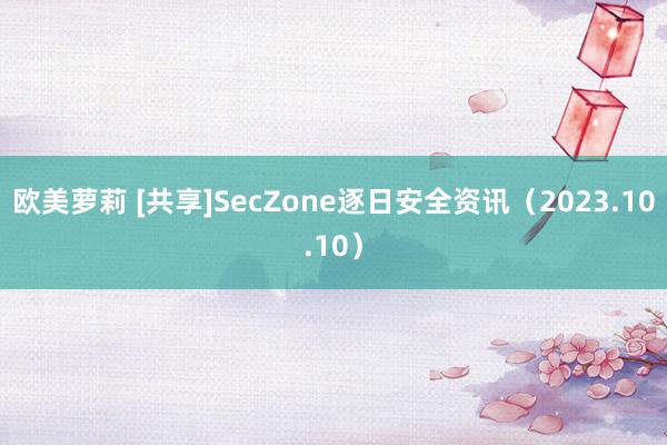 欧美萝莉 [共享]SecZone逐日安全资讯（2023.10.10）