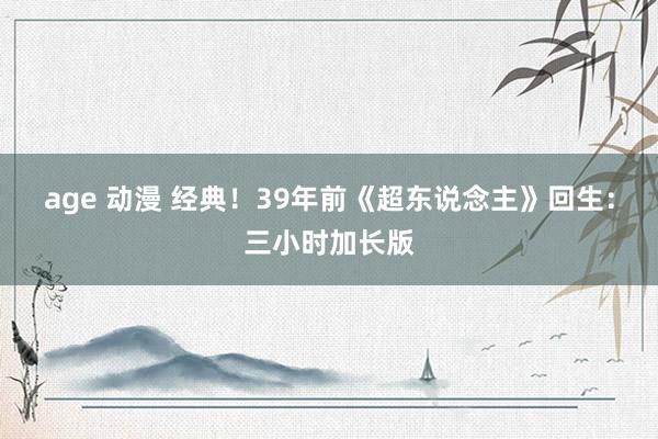 age 动漫 经典！39年前《超东说念主》回生：三小时加长版