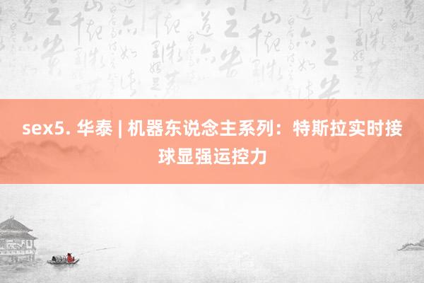 sex5. 华泰 | 机器东说念主系列：特斯拉实时接球显强运控力