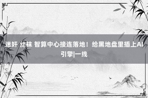 迷奸 丝袜 智算中心接连落地！给黑地盘里插上AI引擎|一线