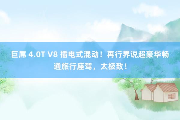 巨屌 4.0T V8 插电式混动！再行界说超豪华畅通旅行座驾，太极致！
