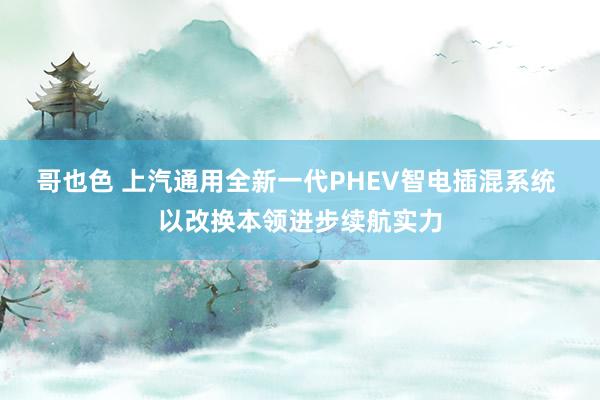 哥也色 上汽通用全新一代PHEV智电插混系统 以改换本领进步续航实力