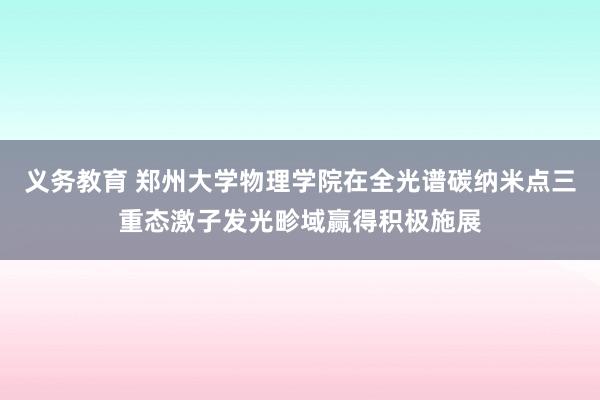 义务教育 郑州大学物理学院在全光谱碳纳米点三重态激子发光畛域赢得积极施展