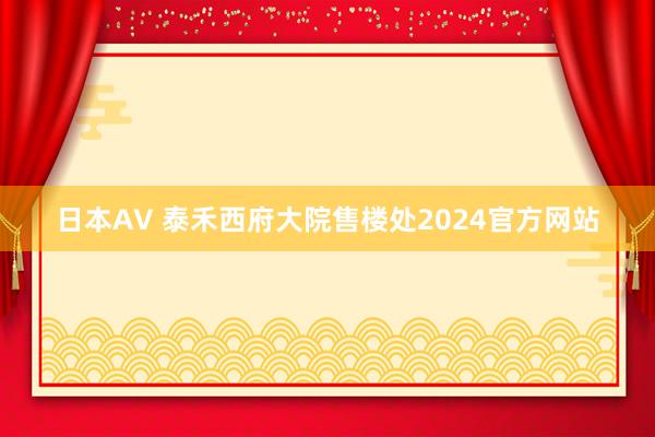 日本AV 泰禾西府大院售楼处2024官方网站