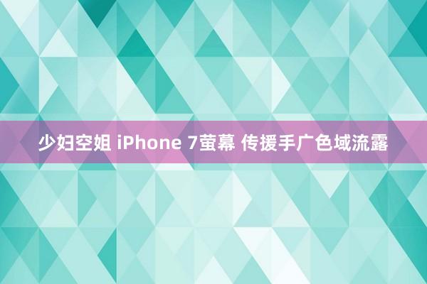 少妇空姐 iPhone 7萤幕 传援手广色域流露