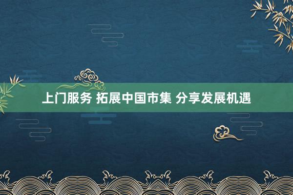 上门服务 拓展中国市集 分享发展机遇