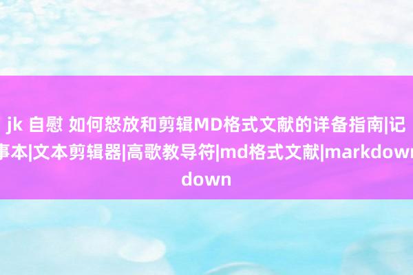 jk 自慰 如何怒放和剪辑MD格式文献的详备指南|记事本|文本剪辑器|高歌教导符|md格式文献|markdown
