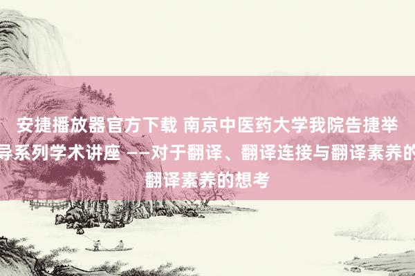 安捷播放器官方下载 南京中医药大学我院告捷举办博导系列学术讲座 ——对于翻译、翻译连接与翻译素养的想考