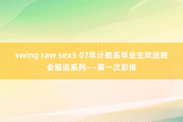 swing raw sex5 07年计教系毕业生欢送晚会报谈系列――第一次彩排