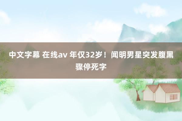 中文字幕 在线av 年仅32岁！闻明男星突发腹黑骤停死字