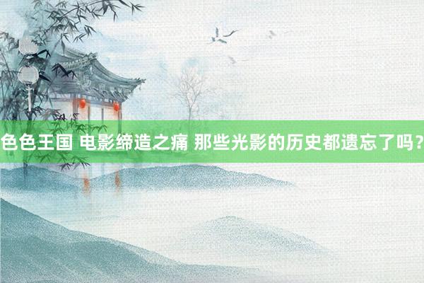 色色王国 电影缔造之痛 那些光影的历史都遗忘了吗？