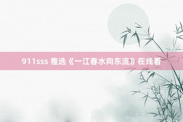 911sss 推选《一江春水向东流》在线看