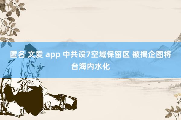 匿名 文爱 app 中共设7空域保留区 被揭企图将台海内水化
