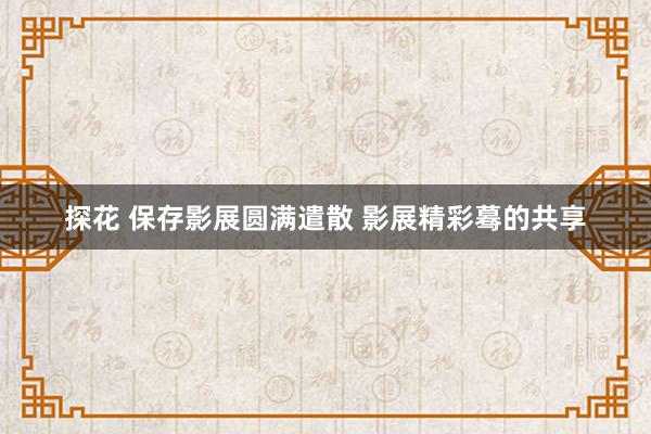 探花 保存影展圆满遣散 影展精彩蓦的共享