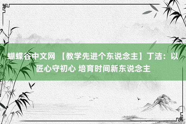 蝴蝶谷中文网 【教学先进个东说念主】丁洁：以匠心守初心 培育时间新东说念主