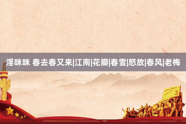 淫咪咪 春去春又来|江南|花瓣|春雪|怒放|春风|老梅