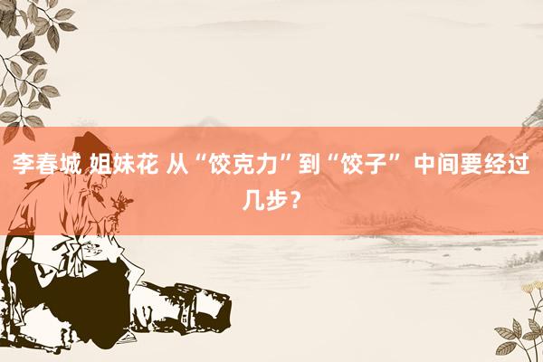 李春城 姐妹花 从“饺克力”到“饺子” 中间要经过几步？