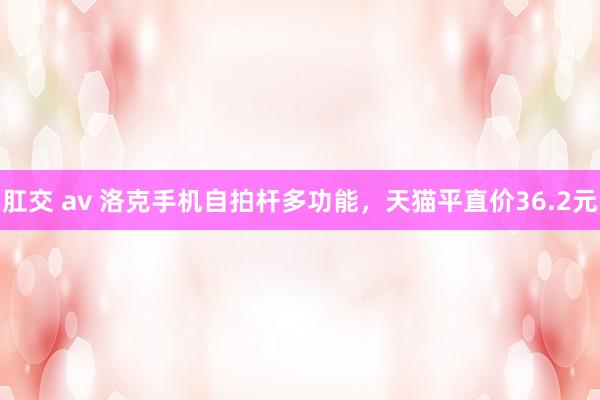 肛交 av 洛克手机自拍杆多功能，天猫平直价36.2元