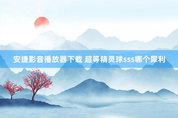 安捷影音播放器下载 超等精灵球sss哪个犀利