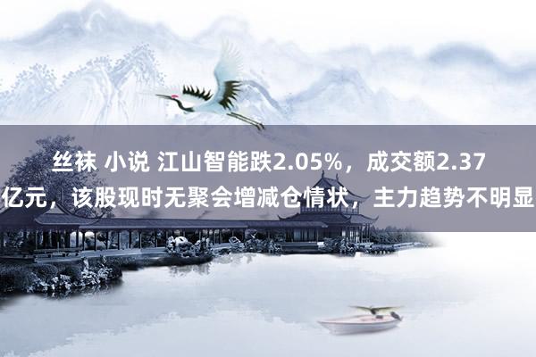 丝袜 小说 江山智能跌2.05%，成交额2.37亿元，该股现时无聚会增减仓情状，主力趋势不明显