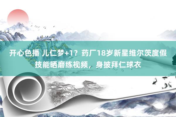 开心色播 儿仁梦+1？药厂18岁新星维尔茨度假技能晒磨练视频，身披拜仁球衣