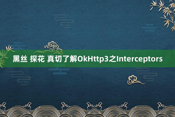黑丝 探花 真切了解OkHttp3之Interceptors