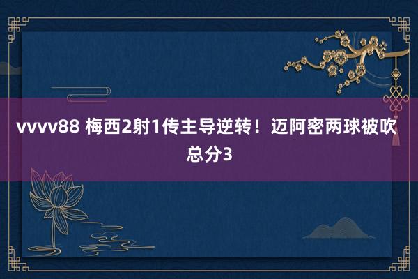 vvvv88 梅西2射1传主导逆转！迈阿密两球被吹 总分3