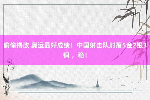 偷偷撸改 奥运最好成绩！中国射击队射落5金2银3铜 ，稳！