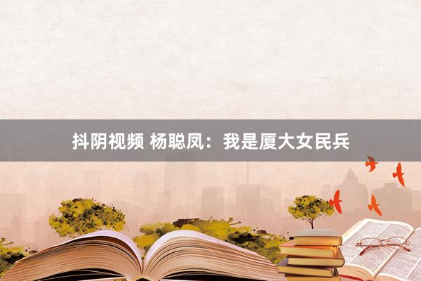 抖阴视频 杨聪凤：我是厦大女民兵
