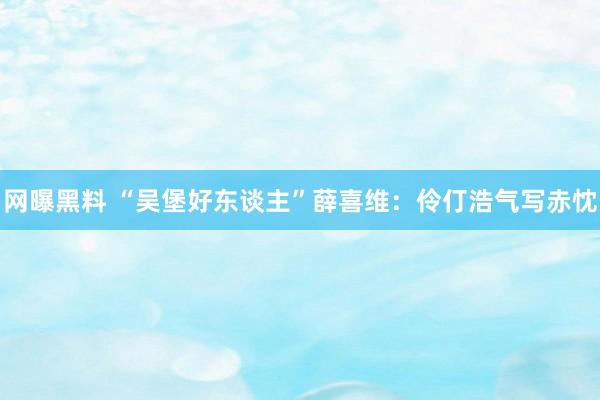 网曝黑料 “吴堡好东谈主”薛喜维：伶仃浩气写赤忱