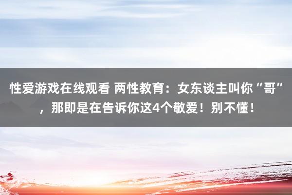 性爱游戏在线观看 两性教育：女东谈主叫你“哥”，那即是在告诉你这4个敬爱！别不懂！
