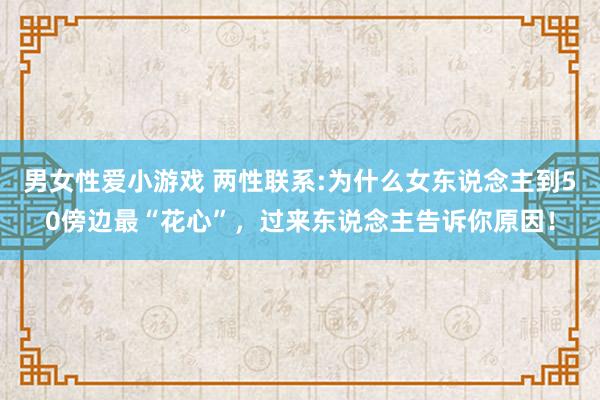 男女性爱小游戏 两性联系:为什么女东说念主到50傍边最“花心”，过来东说念主告诉你原因！