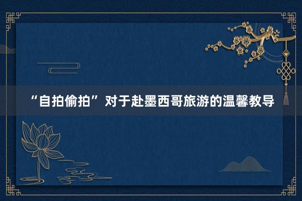 “自拍偷拍” 对于赴墨西哥旅游的温馨教导