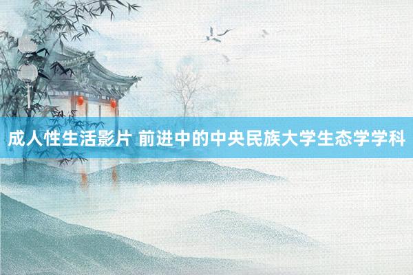 成人性生活影片 前进中的中央民族大学生态学学科
