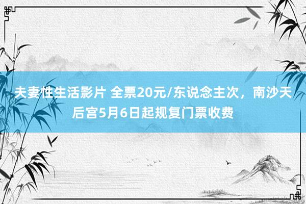 夫妻性生活影片 全票20元/东说念主次，南沙天后宫5月6日起规复门票收费