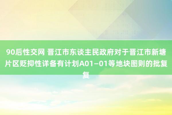 90后性交网 晋江市东谈主民政府对于晋江市新塘片区贬抑性详备有计划A01—01等地块图则的批复