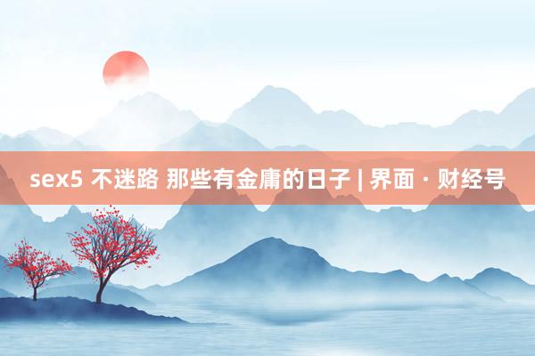 sex5 不迷路 那些有金庸的日子 | 界面 · 财经号