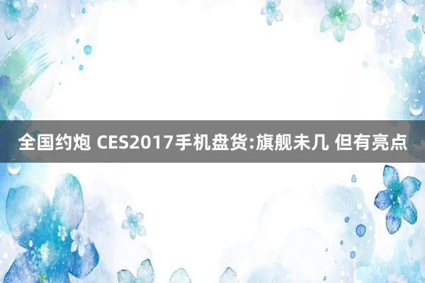 全国约炮 CES2017手机盘货:旗舰未几 但有亮点