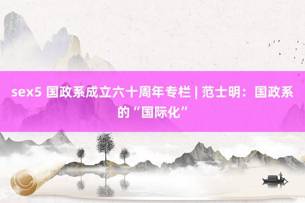 sex5 国政系成立六十周年专栏 | 范士明：国政系的“国际化”