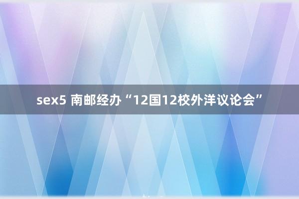 sex5 南邮经办“12国12校外洋议论会”